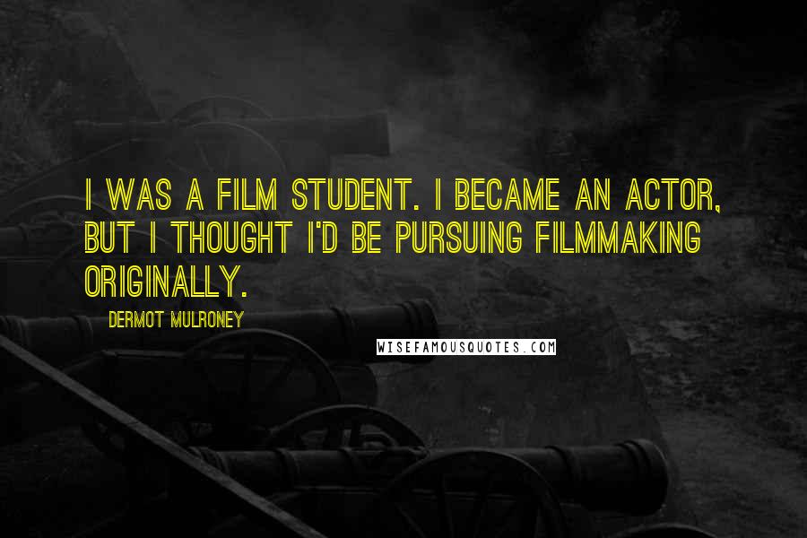 Dermot Mulroney Quotes: I was a film student. I became an actor, but I thought I'd be pursuing filmmaking originally.