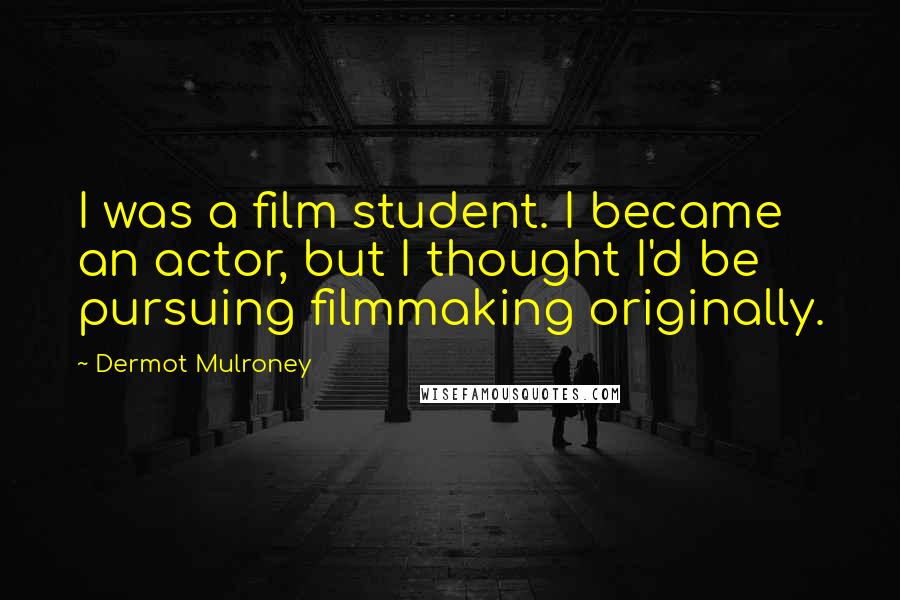Dermot Mulroney Quotes: I was a film student. I became an actor, but I thought I'd be pursuing filmmaking originally.