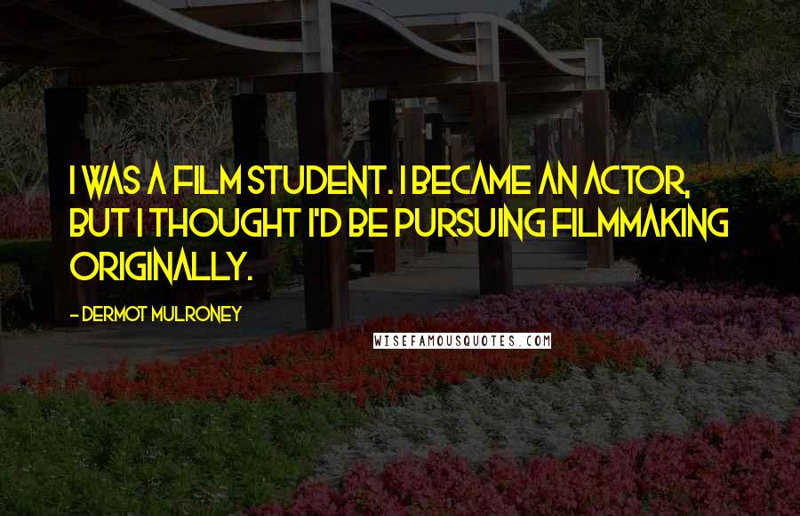 Dermot Mulroney Quotes: I was a film student. I became an actor, but I thought I'd be pursuing filmmaking originally.