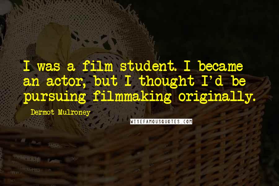 Dermot Mulroney Quotes: I was a film student. I became an actor, but I thought I'd be pursuing filmmaking originally.