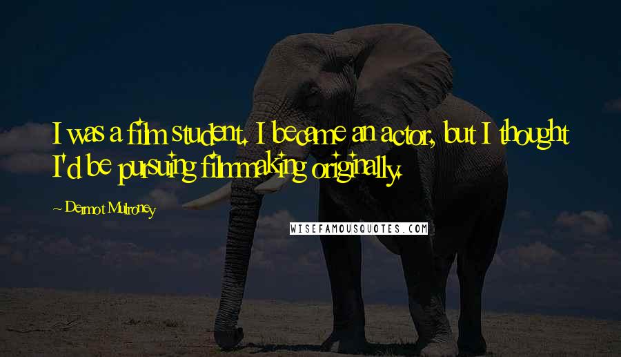 Dermot Mulroney Quotes: I was a film student. I became an actor, but I thought I'd be pursuing filmmaking originally.