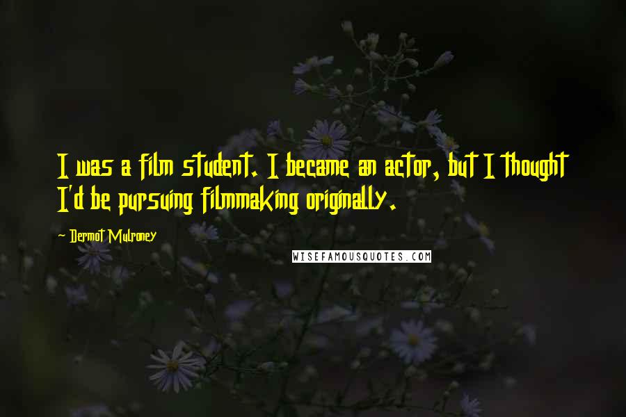Dermot Mulroney Quotes: I was a film student. I became an actor, but I thought I'd be pursuing filmmaking originally.