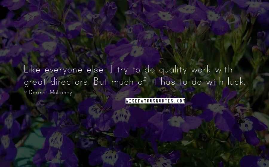 Dermot Mulroney Quotes: Like everyone else, I try to do quality work with great directors. But much of it has to do with luck.