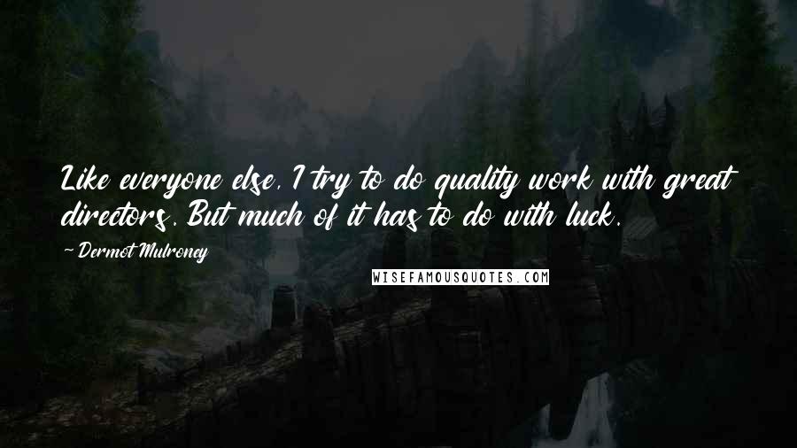 Dermot Mulroney Quotes: Like everyone else, I try to do quality work with great directors. But much of it has to do with luck.