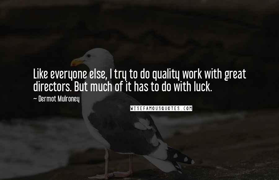 Dermot Mulroney Quotes: Like everyone else, I try to do quality work with great directors. But much of it has to do with luck.