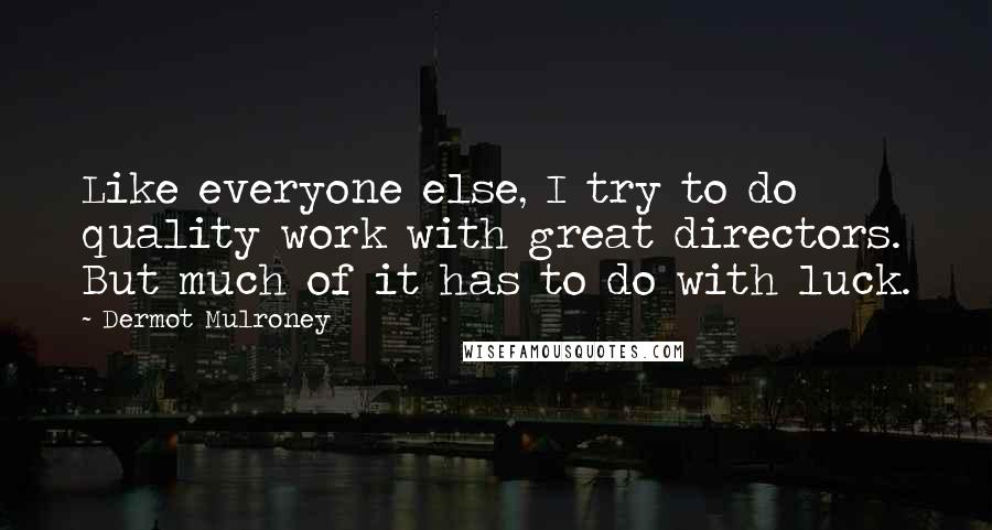 Dermot Mulroney Quotes: Like everyone else, I try to do quality work with great directors. But much of it has to do with luck.