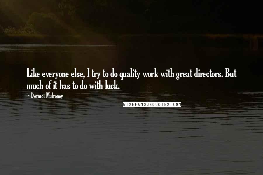 Dermot Mulroney Quotes: Like everyone else, I try to do quality work with great directors. But much of it has to do with luck.