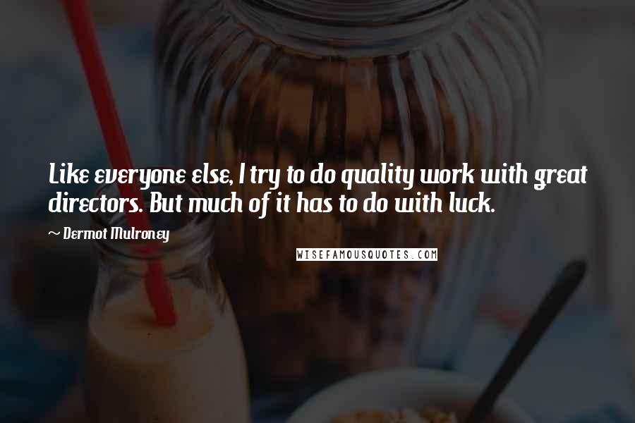 Dermot Mulroney Quotes: Like everyone else, I try to do quality work with great directors. But much of it has to do with luck.