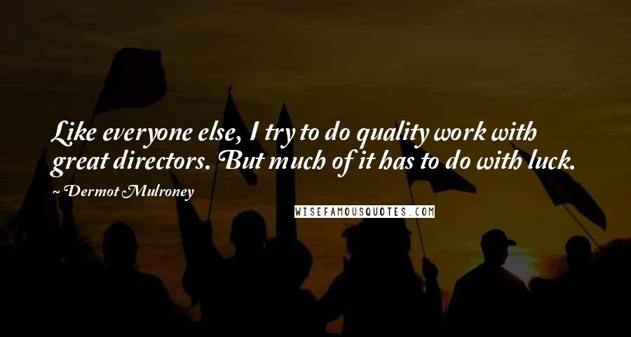 Dermot Mulroney Quotes: Like everyone else, I try to do quality work with great directors. But much of it has to do with luck.