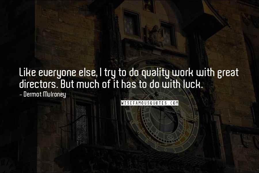 Dermot Mulroney Quotes: Like everyone else, I try to do quality work with great directors. But much of it has to do with luck.