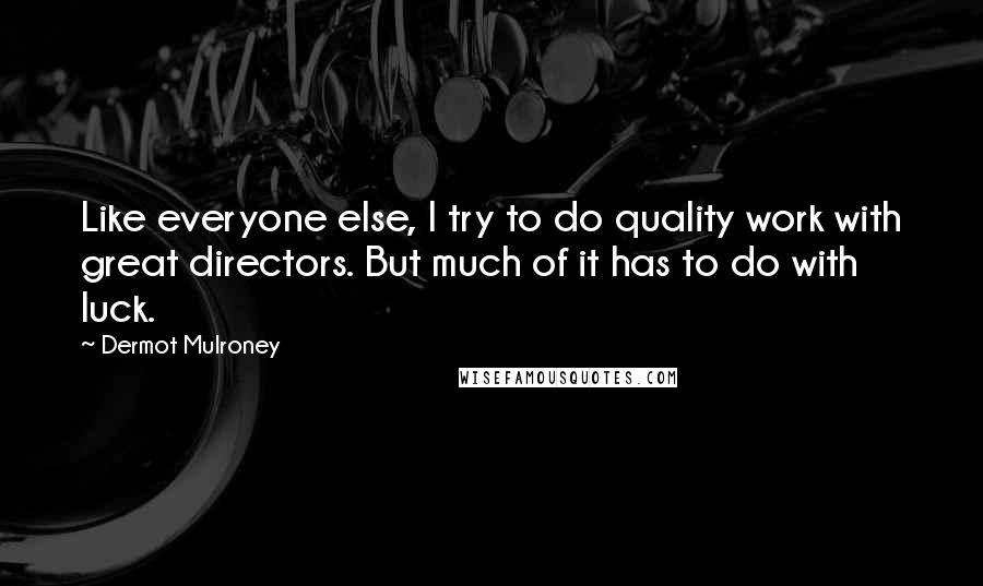 Dermot Mulroney Quotes: Like everyone else, I try to do quality work with great directors. But much of it has to do with luck.