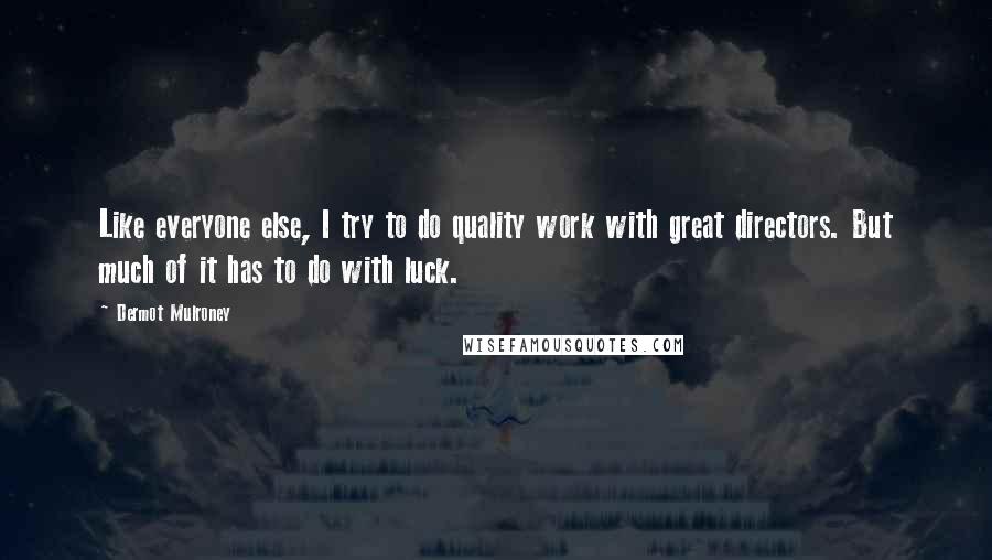 Dermot Mulroney Quotes: Like everyone else, I try to do quality work with great directors. But much of it has to do with luck.