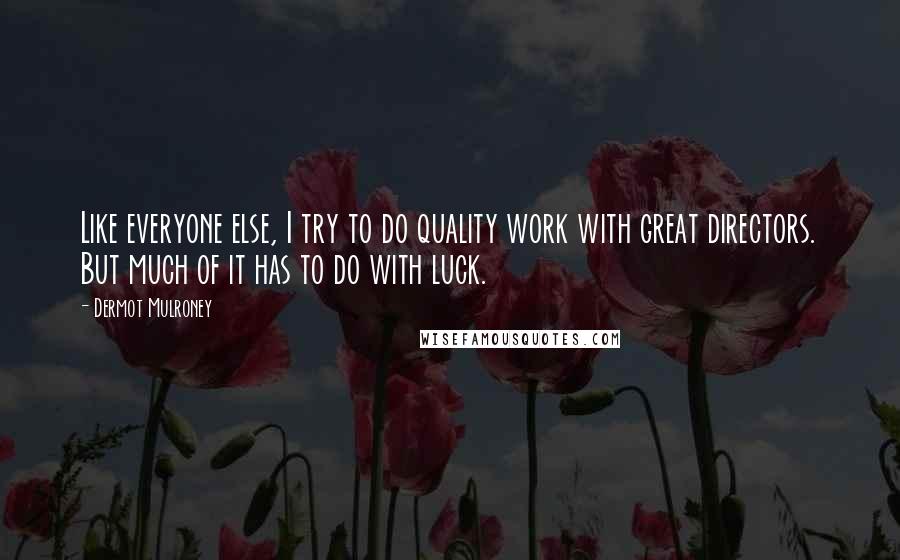 Dermot Mulroney Quotes: Like everyone else, I try to do quality work with great directors. But much of it has to do with luck.