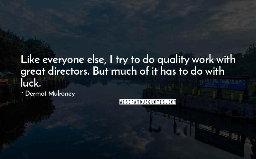 Dermot Mulroney Quotes: Like everyone else, I try to do quality work with great directors. But much of it has to do with luck.