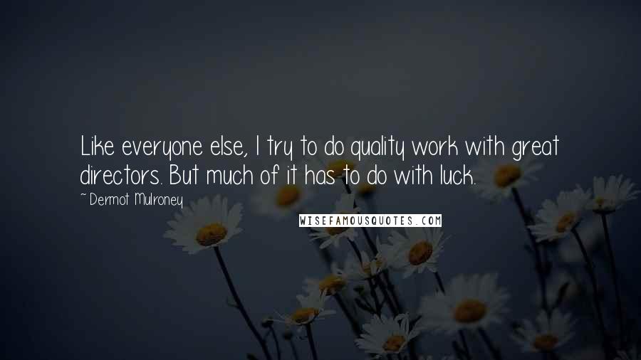 Dermot Mulroney Quotes: Like everyone else, I try to do quality work with great directors. But much of it has to do with luck.