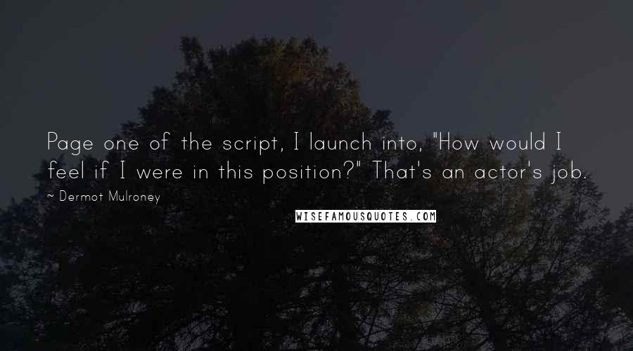 Dermot Mulroney Quotes: Page one of the script, I launch into, "How would I feel if I were in this position?" That's an actor's job.