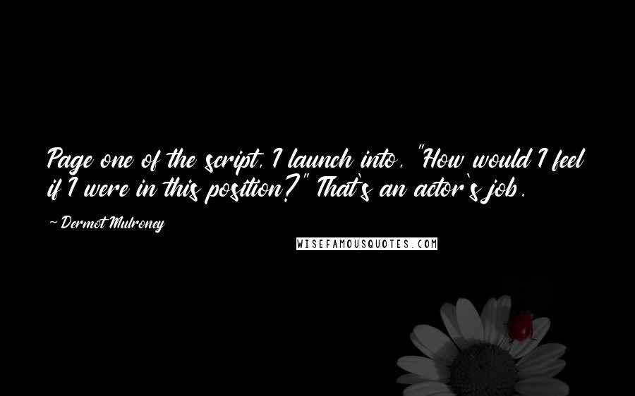 Dermot Mulroney Quotes: Page one of the script, I launch into, "How would I feel if I were in this position?" That's an actor's job.