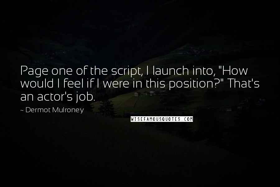 Dermot Mulroney Quotes: Page one of the script, I launch into, "How would I feel if I were in this position?" That's an actor's job.