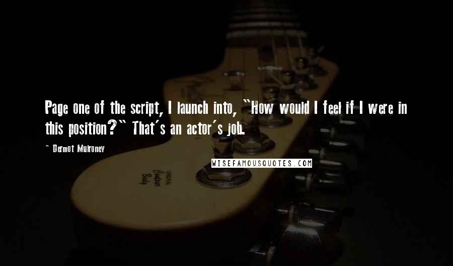 Dermot Mulroney Quotes: Page one of the script, I launch into, "How would I feel if I were in this position?" That's an actor's job.