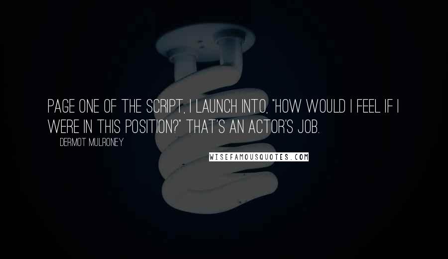 Dermot Mulroney Quotes: Page one of the script, I launch into, "How would I feel if I were in this position?" That's an actor's job.