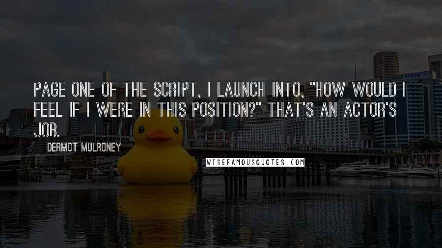 Dermot Mulroney Quotes: Page one of the script, I launch into, "How would I feel if I were in this position?" That's an actor's job.