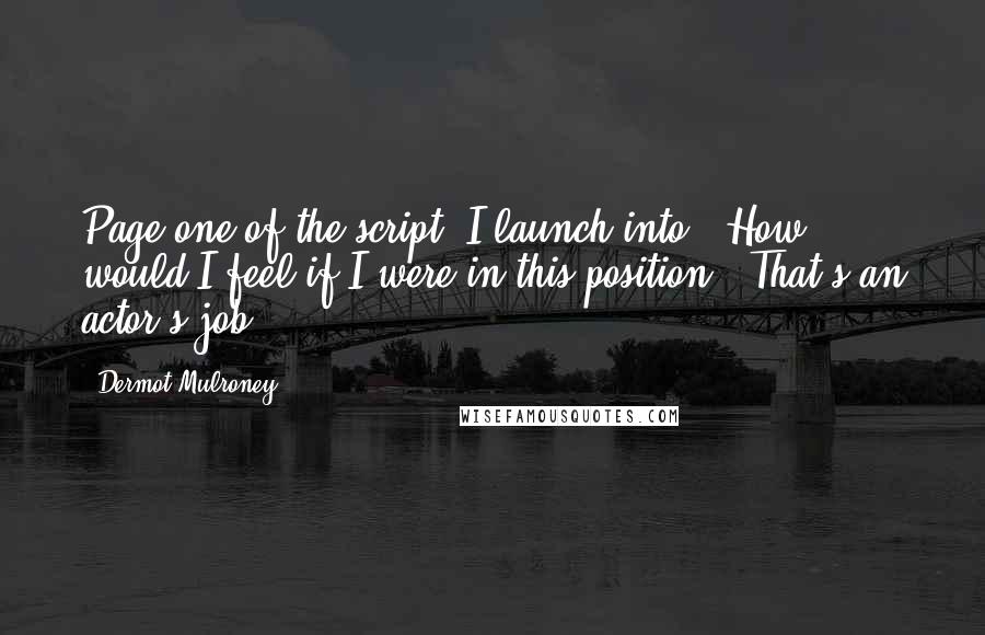 Dermot Mulroney Quotes: Page one of the script, I launch into, "How would I feel if I were in this position?" That's an actor's job.