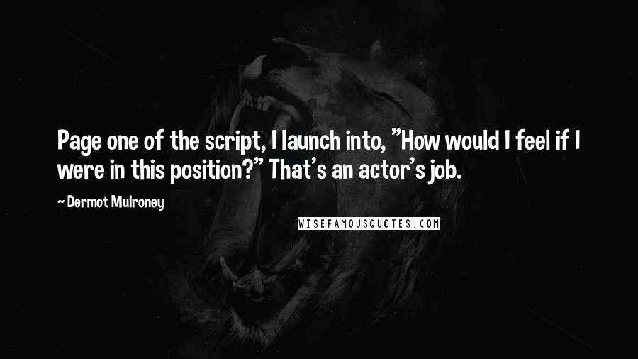 Dermot Mulroney Quotes: Page one of the script, I launch into, "How would I feel if I were in this position?" That's an actor's job.