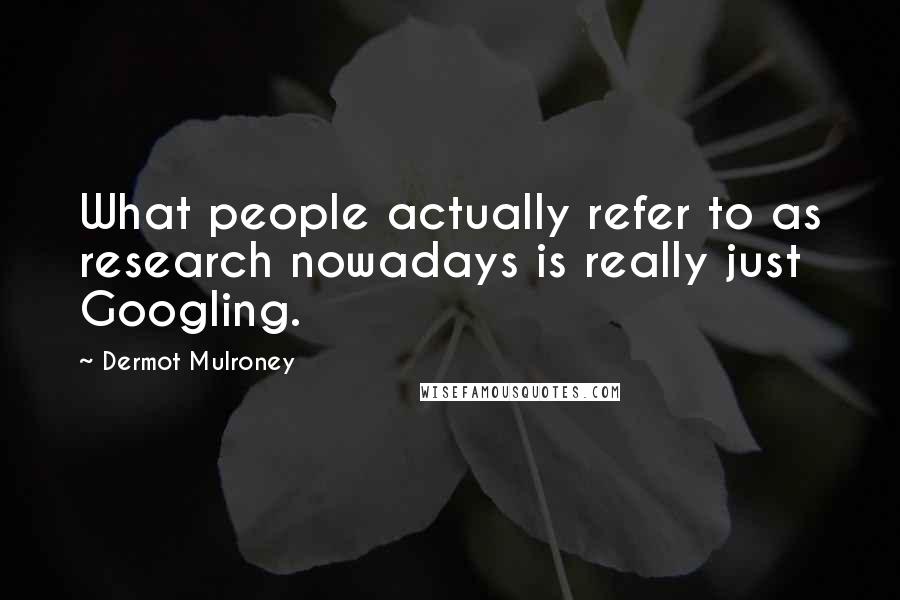 Dermot Mulroney Quotes: What people actually refer to as research nowadays is really just Googling.