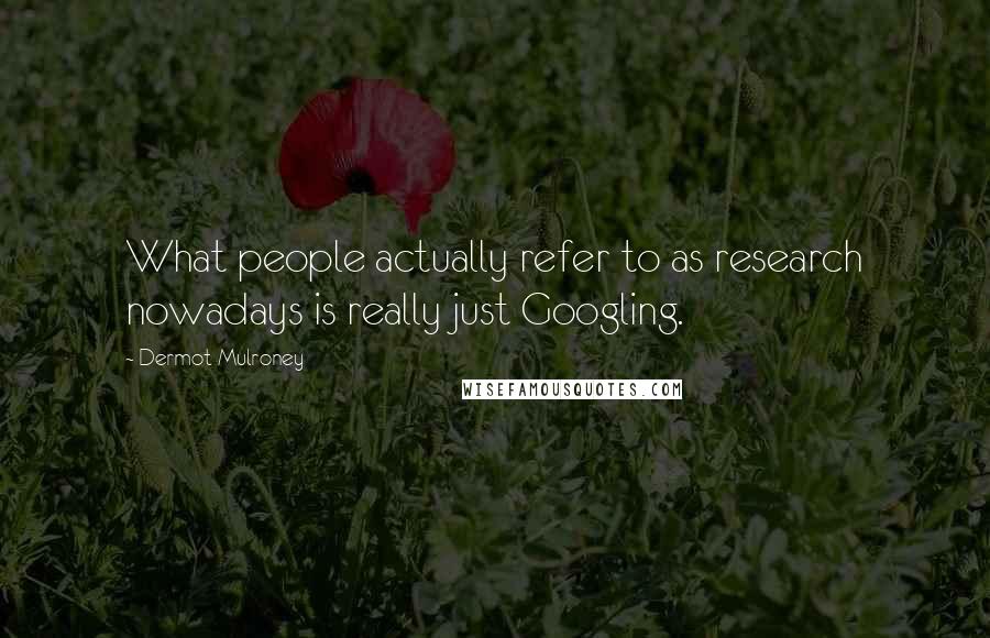 Dermot Mulroney Quotes: What people actually refer to as research nowadays is really just Googling.