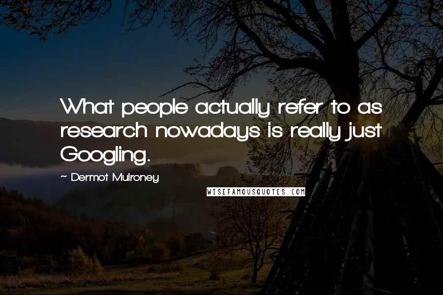 Dermot Mulroney Quotes: What people actually refer to as research nowadays is really just Googling.