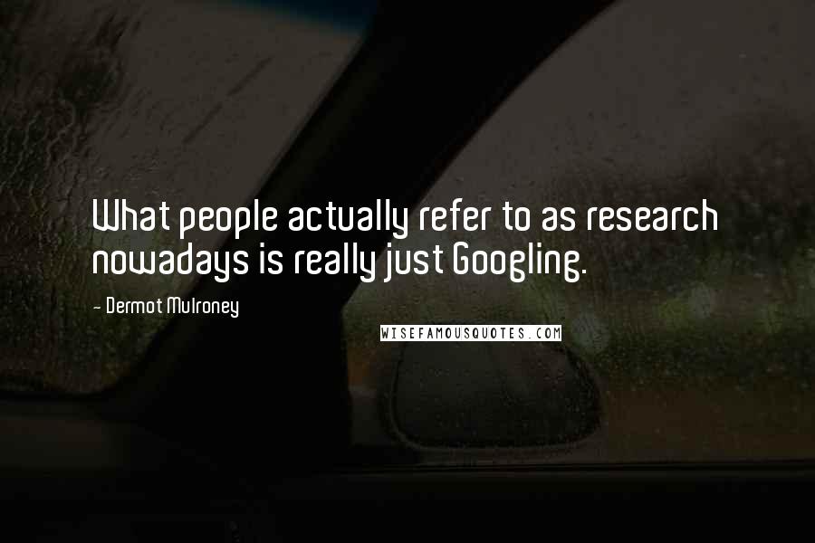 Dermot Mulroney Quotes: What people actually refer to as research nowadays is really just Googling.