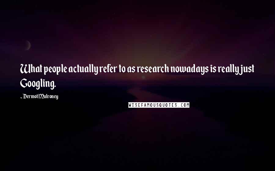 Dermot Mulroney Quotes: What people actually refer to as research nowadays is really just Googling.