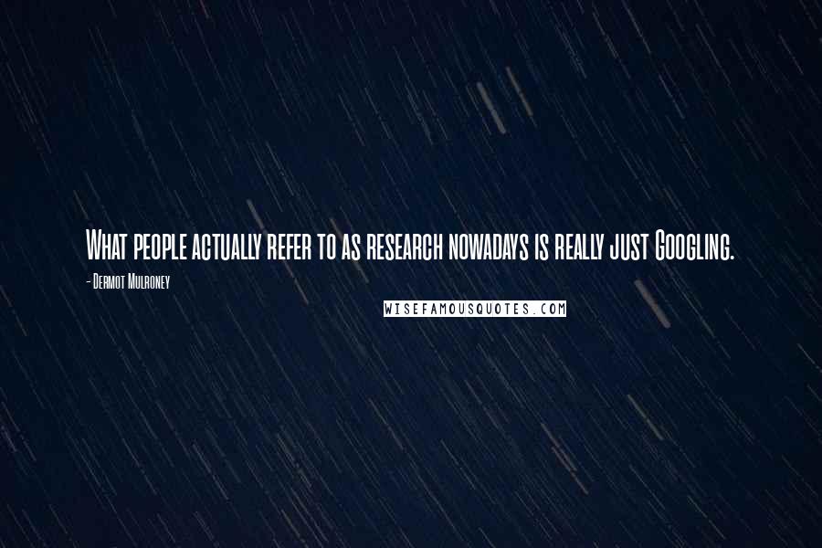 Dermot Mulroney Quotes: What people actually refer to as research nowadays is really just Googling.