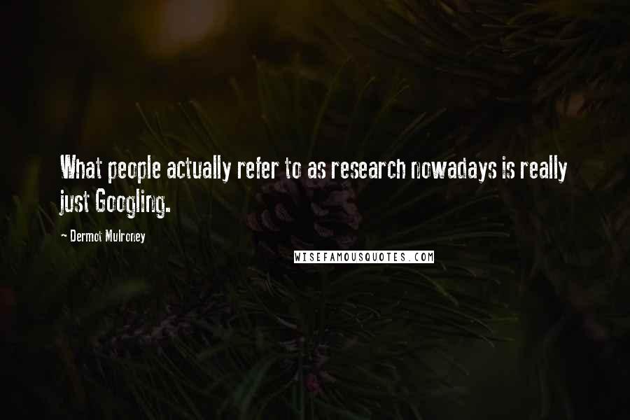 Dermot Mulroney Quotes: What people actually refer to as research nowadays is really just Googling.