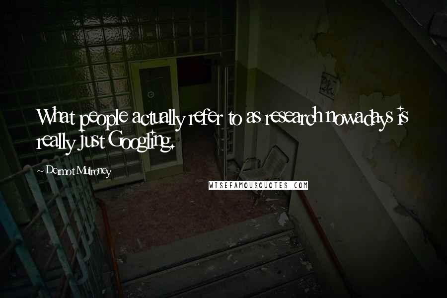 Dermot Mulroney Quotes: What people actually refer to as research nowadays is really just Googling.
