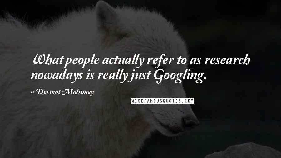Dermot Mulroney Quotes: What people actually refer to as research nowadays is really just Googling.