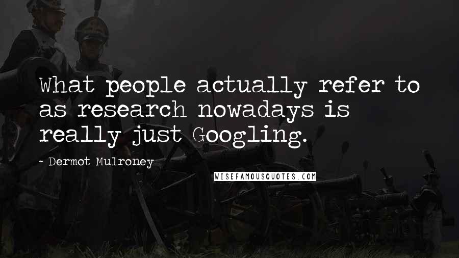 Dermot Mulroney Quotes: What people actually refer to as research nowadays is really just Googling.