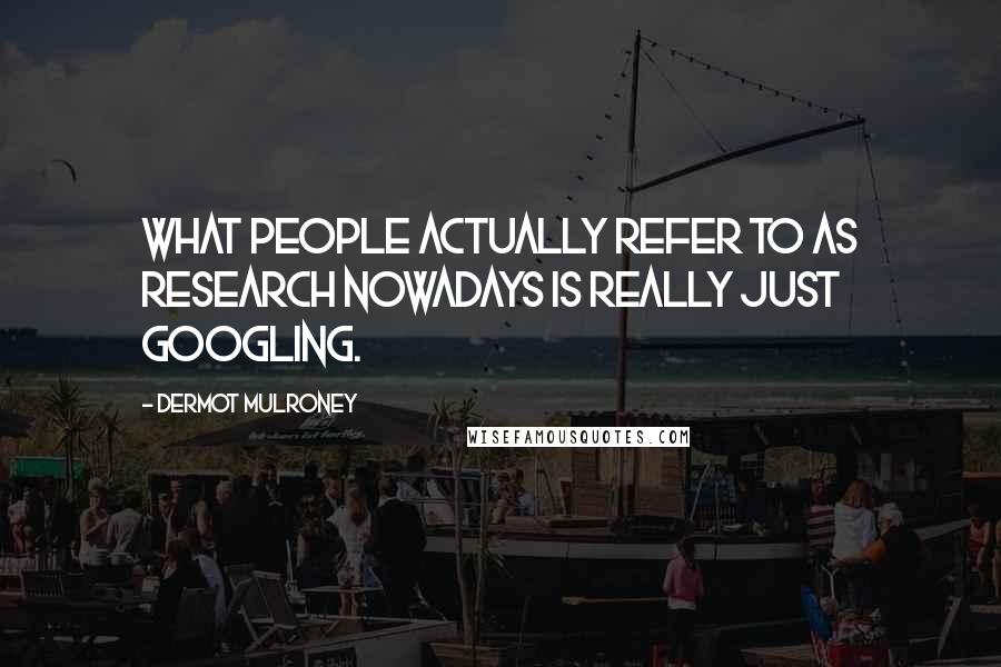 Dermot Mulroney Quotes: What people actually refer to as research nowadays is really just Googling.