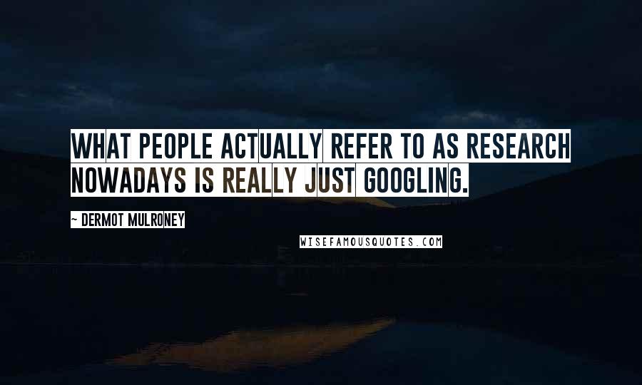 Dermot Mulroney Quotes: What people actually refer to as research nowadays is really just Googling.