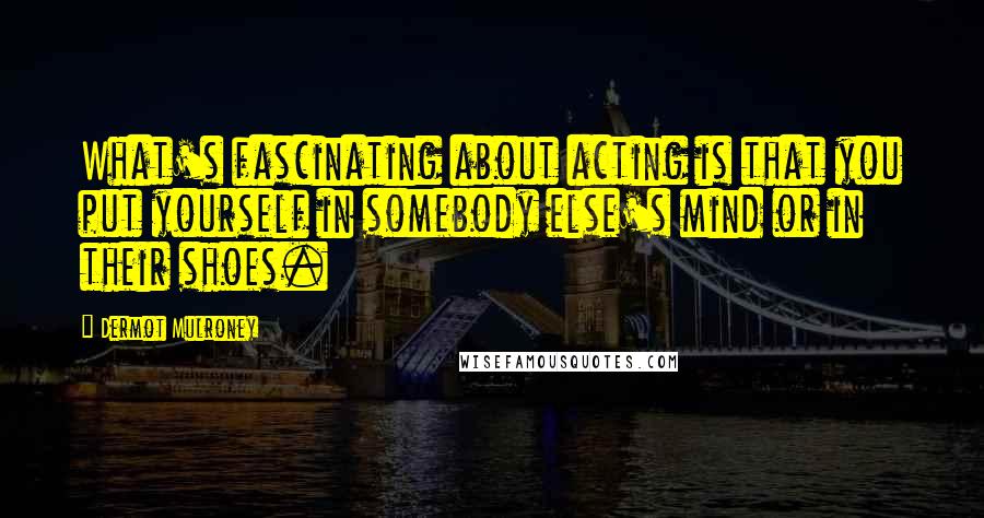 Dermot Mulroney Quotes: What's fascinating about acting is that you put yourself in somebody else's mind or in their shoes.