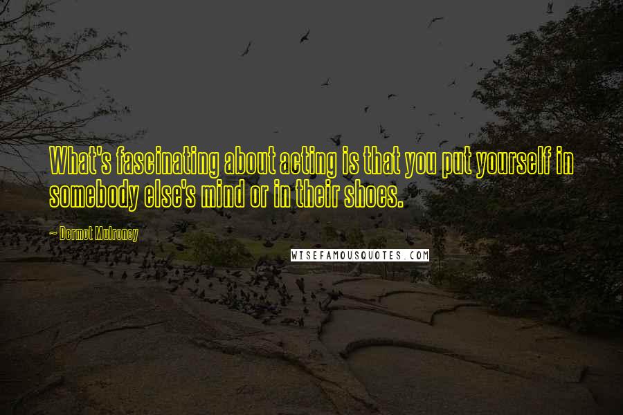 Dermot Mulroney Quotes: What's fascinating about acting is that you put yourself in somebody else's mind or in their shoes.