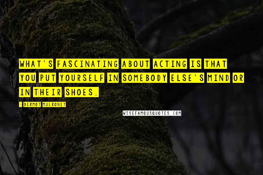 Dermot Mulroney Quotes: What's fascinating about acting is that you put yourself in somebody else's mind or in their shoes.