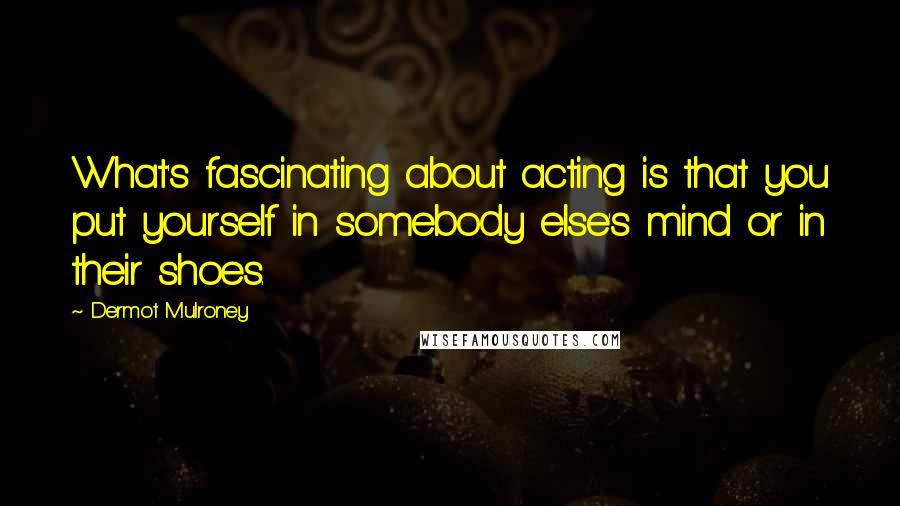 Dermot Mulroney Quotes: What's fascinating about acting is that you put yourself in somebody else's mind or in their shoes.