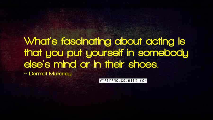 Dermot Mulroney Quotes: What's fascinating about acting is that you put yourself in somebody else's mind or in their shoes.