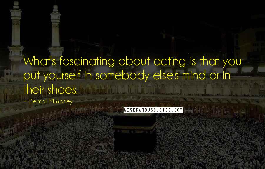 Dermot Mulroney Quotes: What's fascinating about acting is that you put yourself in somebody else's mind or in their shoes.