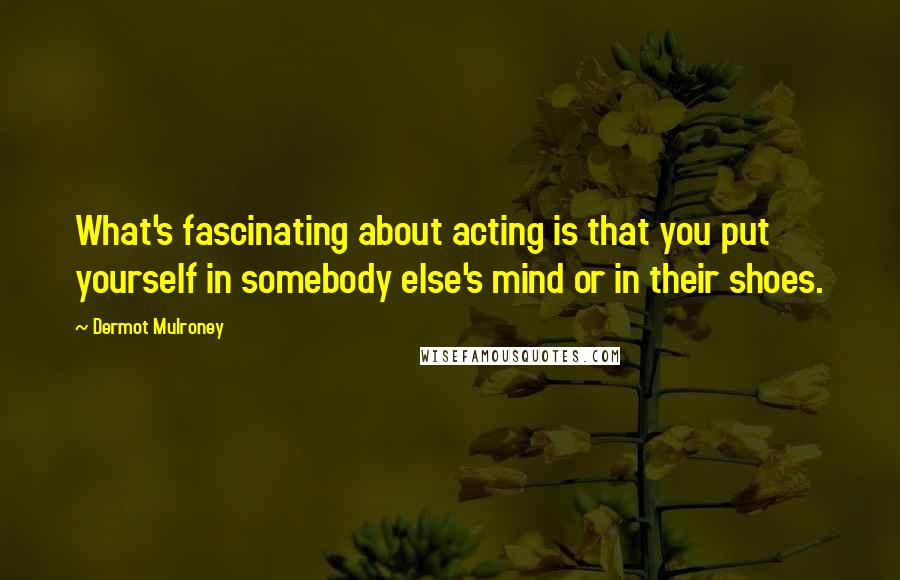 Dermot Mulroney Quotes: What's fascinating about acting is that you put yourself in somebody else's mind or in their shoes.