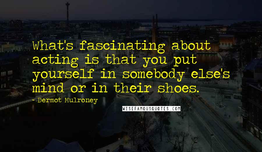 Dermot Mulroney Quotes: What's fascinating about acting is that you put yourself in somebody else's mind or in their shoes.