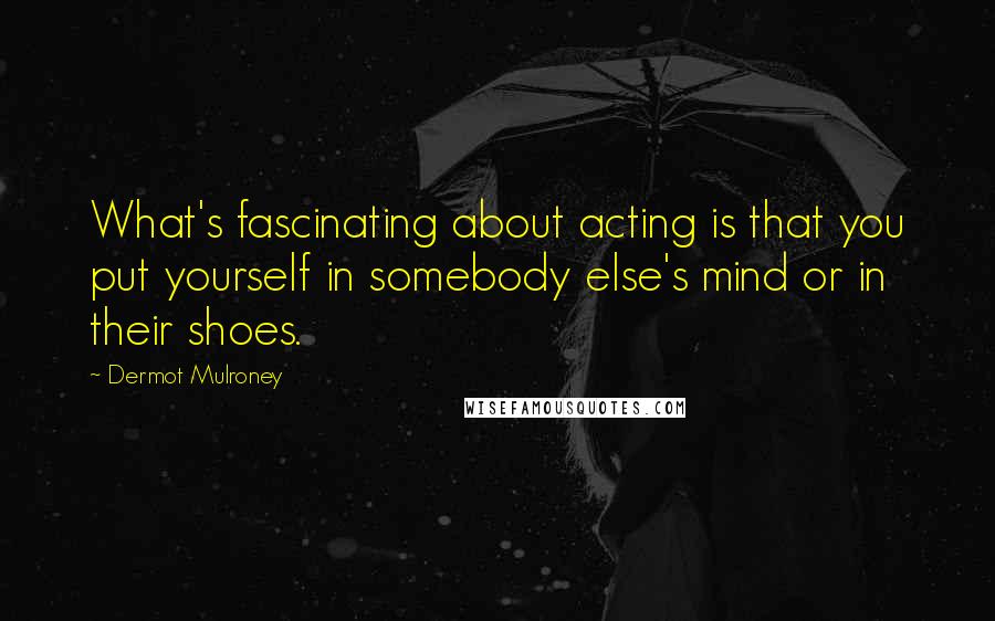 Dermot Mulroney Quotes: What's fascinating about acting is that you put yourself in somebody else's mind or in their shoes.