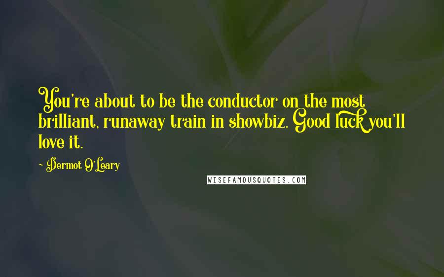 Dermot O'Leary Quotes: You're about to be the conductor on the most brilliant, runaway train in showbiz. Good luck you'll love it.