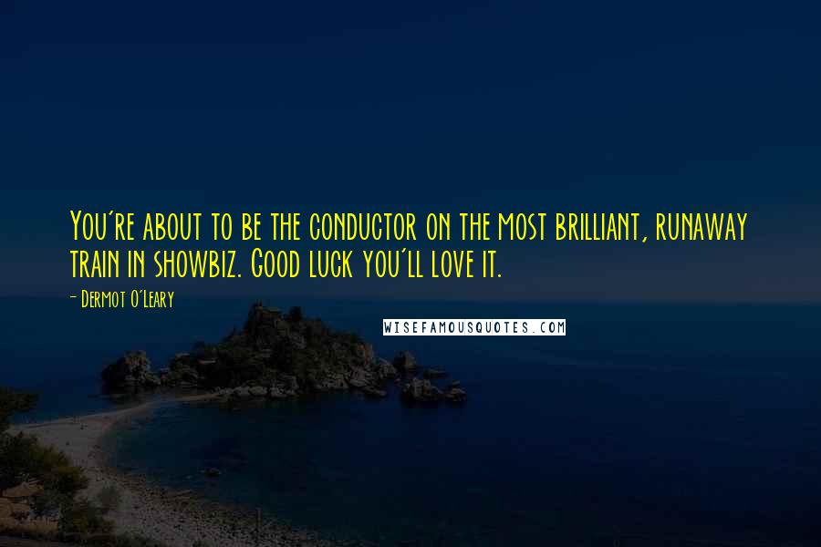 Dermot O'Leary Quotes: You're about to be the conductor on the most brilliant, runaway train in showbiz. Good luck you'll love it.